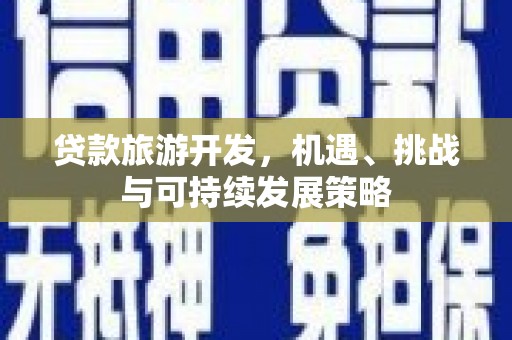 安塞贷款旅游开发，机遇、挑战与可持续发展策略
