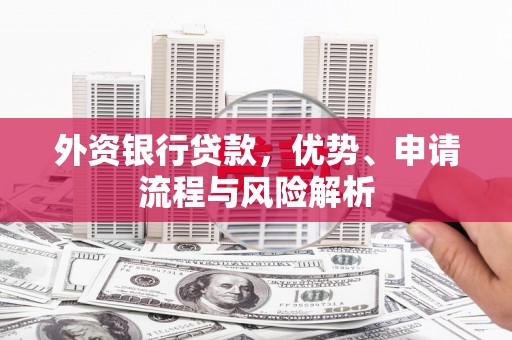 安塞外资银行贷款，优势、申请流程与风险解析