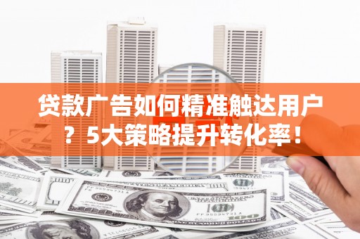 安塞贷款广告如何精准触达用户？5大策略提升转化率！
