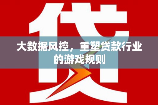 安塞大数据风控，重塑贷款行业的游戏规则