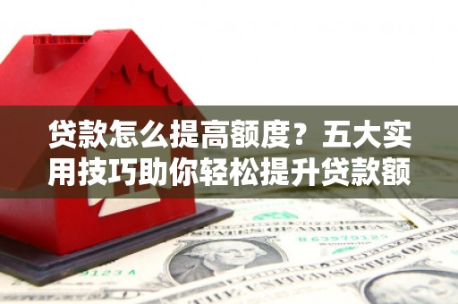 安塞贷款怎么提高额度？五大实用技巧助你轻松提升贷款额度