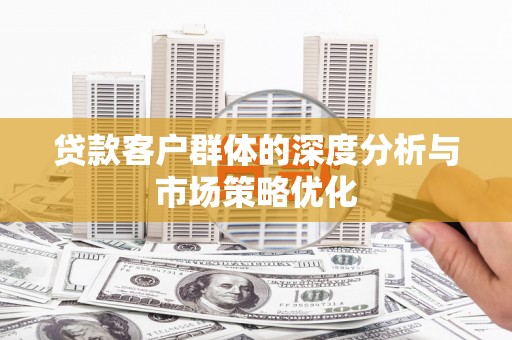 安塞贷款客户群体的深度分析与市场策略优化