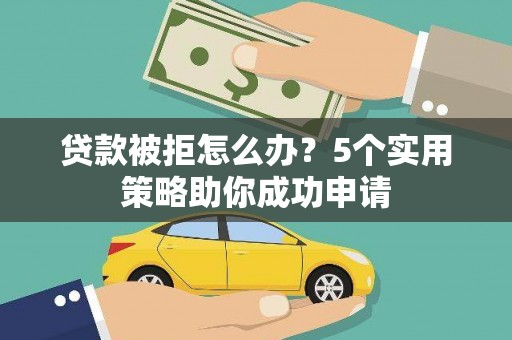 安塞贷款被拒怎么办？5个实用策略助你成功申请