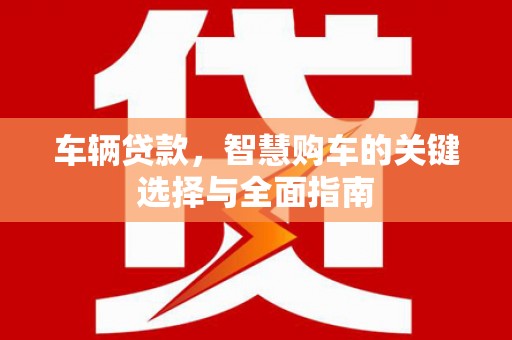 安塞车辆贷款，智慧购车的关键选择与全面指南