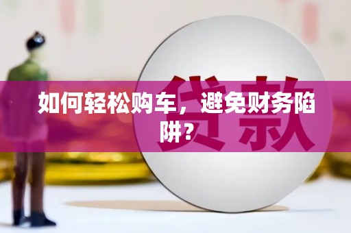 安塞如何轻松购车，避免财务陷阱？