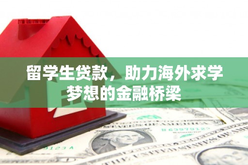 安塞留学生贷款，助力海外求学梦想的金融桥梁