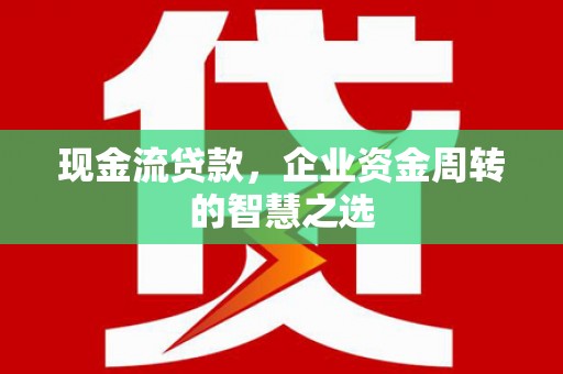 安塞现金流贷款，企业资金周转的智慧之选