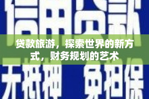 安塞贷款旅游，探索世界的新方式，财务规划的艺术