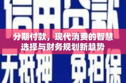安塞分期付款，现代消费的智慧选择与财务规划新趋势