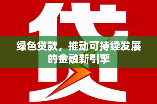 安塞绿色贷款，推动可持续发展的金融新引擎