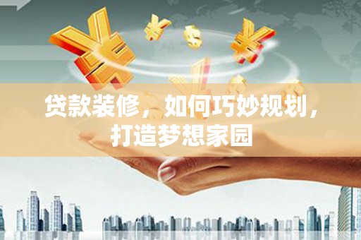 安塞贷款装修，如何巧妙规划，打造梦想家园