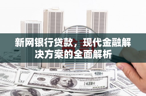 安塞新网银行贷款，现代金融解决方案的全面解析