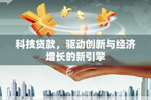 安塞科技贷款，驱动创新与经济增长的新引擎