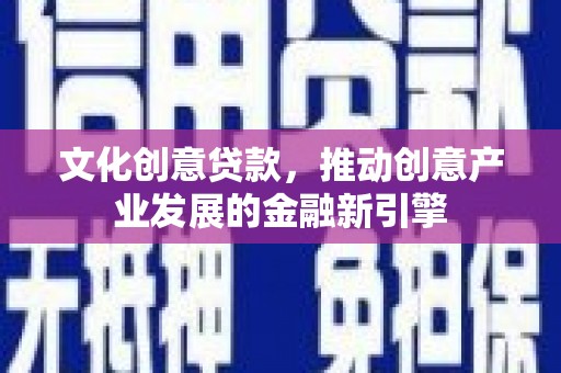 安塞文化创意贷款，推动创意产业发展的金融新引擎