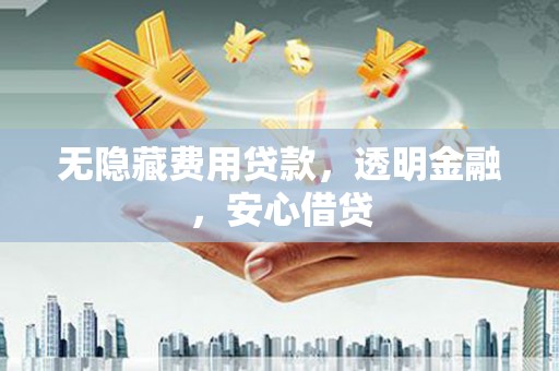 安塞无隐藏费用贷款，透明金融，安心借贷