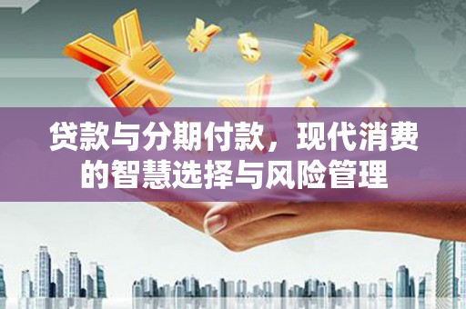 安塞贷款与分期付款，现代消费的智慧选择与风险管理