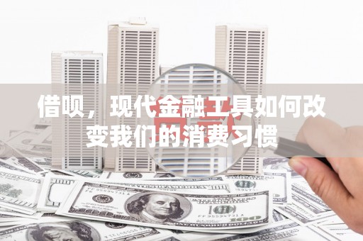 安塞借呗，现代金融工具如何改变我们的消费习惯