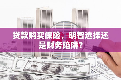 安塞贷款购买保险，明智选择还是财务陷阱？