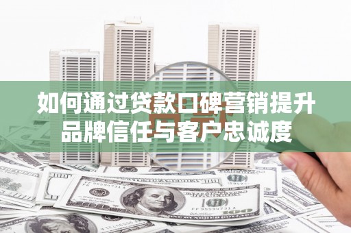 安塞如何通过贷款口碑营销提升品牌信任与客户忠诚度
