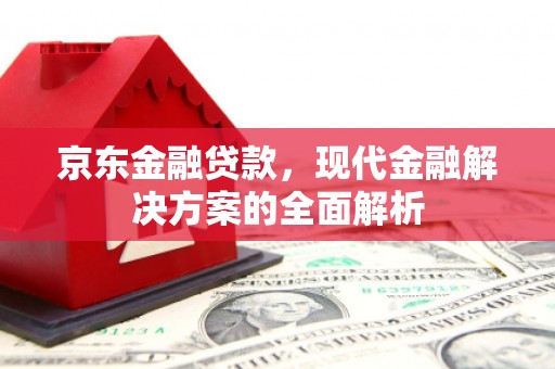 安塞京东金融贷款，现代金融解决方案的全面解析