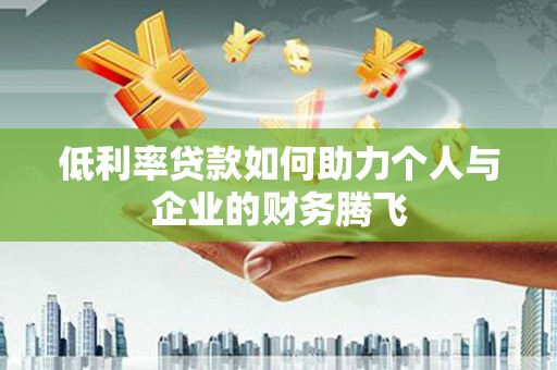 安塞低利率贷款如何助力个人与企业的财务腾飞