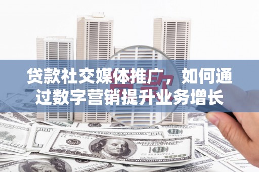 安塞贷款社交媒体推广，如何通过数字营销提升业务增长