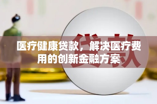 安塞医疗健康贷款，解决医疗费用的创新金融方案