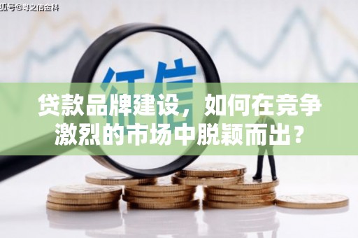 安塞贷款品牌建设，如何在竞争激烈的市场中脱颖而出？