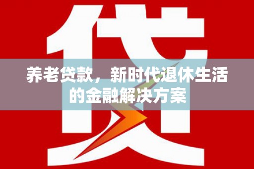 安塞养老贷款，新时代退休生活的金融解决方案