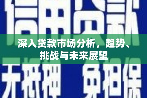 安塞深入贷款市场分析，趋势、挑战与未来展望