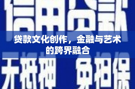 安塞贷款文化创作，金融与艺术的跨界融合