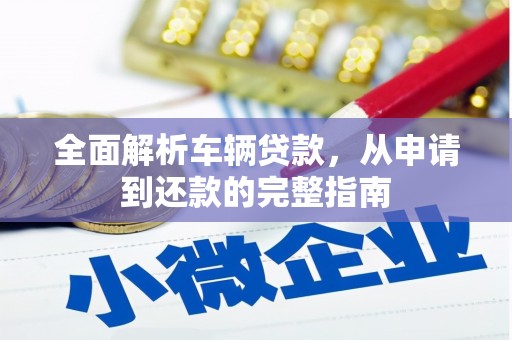 安塞全面解析车辆贷款，从申请到还款的完整指南