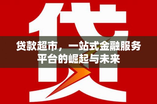 安塞贷款超市，一站式金融服务平台的崛起与未来