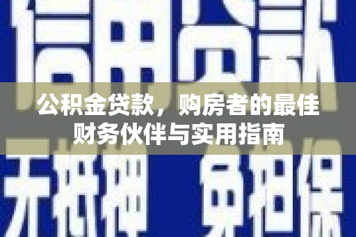 安塞公积金贷款，购房者的最佳财务伙伴与实用指南