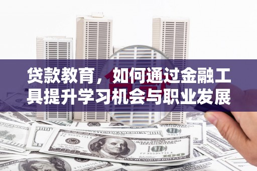安塞贷款教育，如何通过金融工具提升学习机会与职业发展