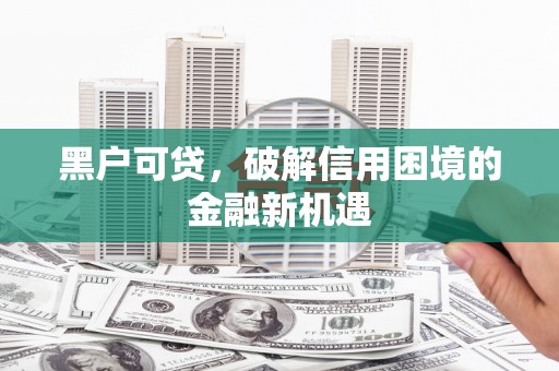 安塞黑户可贷，破解信用困境的金融新机遇