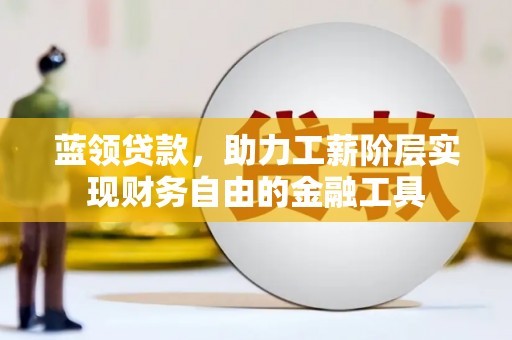 安塞蓝领贷款，助力工薪阶层实现财务自由的金融工具