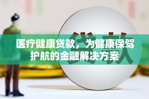 安塞医疗健康贷款，为健康保驾护航的金融解决方案