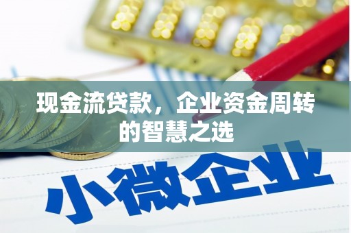 安塞现金流贷款，企业资金周转的智慧之选