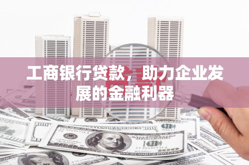 安塞工商银行贷款，助力企业发展的金融利器