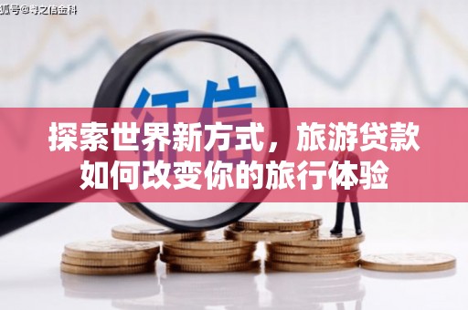安塞探索世界新方式，旅游贷款如何改变你的旅行体验