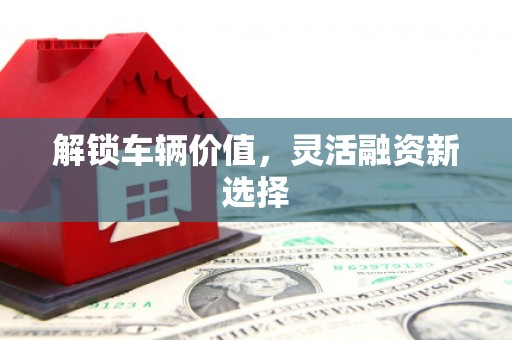 安塞解锁车辆价值，灵活融资新选择